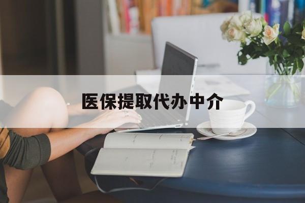 百色医保提取代办中介(医保提取代办中介合法吗)