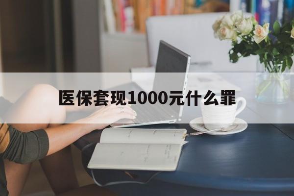 百色医保套现1000元什么罪(医保套现2000有什么惩罚)