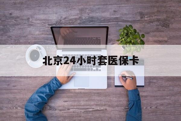 百色24小时套医保卡(北京医保卡怎么使用更划算)