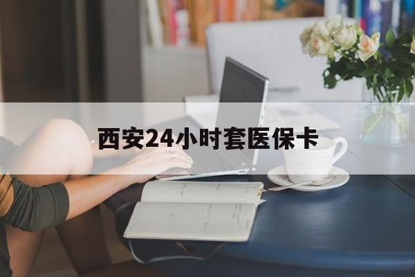 百色西安24小时套医保卡(西安刷医保)