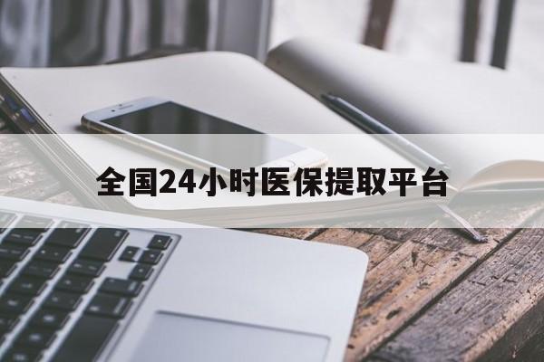 百色全国24小时医保提取平台(全国24小时医保提取平台有哪些)
