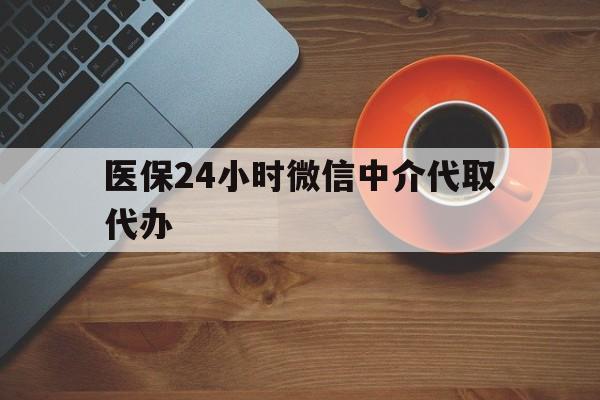 百色医保24小时微信中介代取代办(医保24小时微信中介代取代办可靠吗)