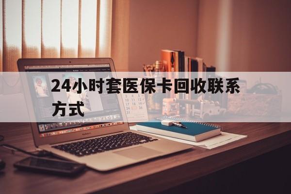 百色24小时套医保卡回收联系方式(24小时套医保卡回收联系方式中介)