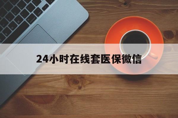 百色24小时在线套医保微信(24小时在线套医保微信联系方式)