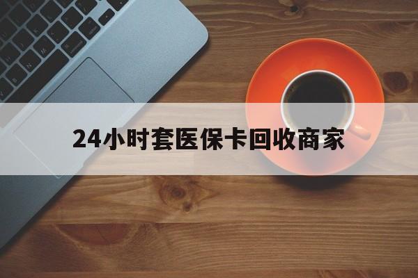 百色24小时套医保卡回收商家(医保卡刷药回收群)