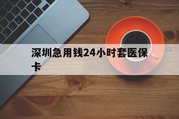 百色深圳急用钱24小时套医保卡(深圳在线套医保卡联系方式)