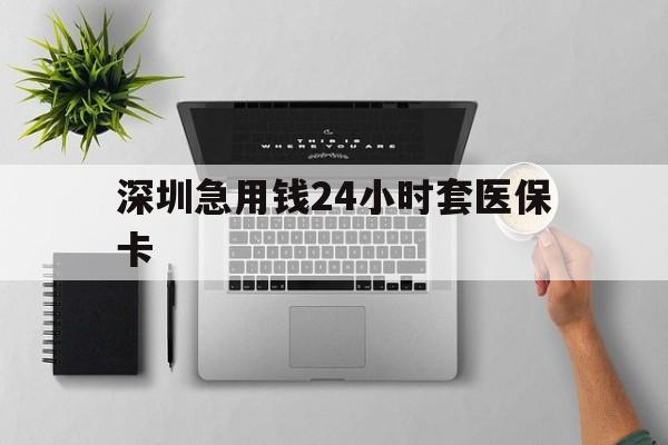 百色深圳急用钱24小时套医保卡(深圳24小时套社保卡)