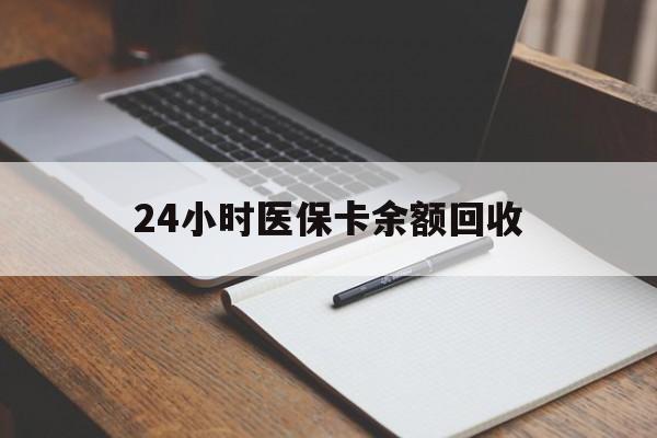 百色24小时医保卡余额回收(医保卡回收比例是多少)