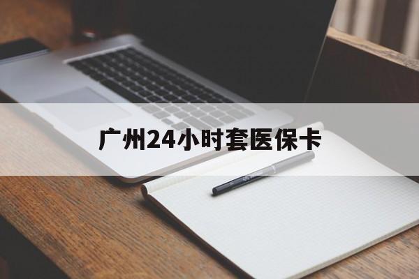百色广州24小时套医保卡(广州收医保卡)
