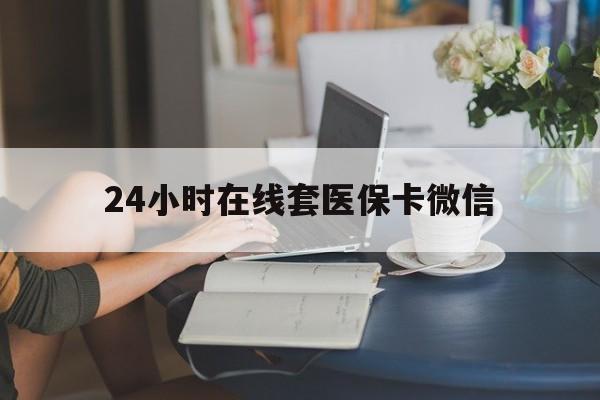 百色24小时在线套医保卡微信(24小时在线套医保卡微信中介)