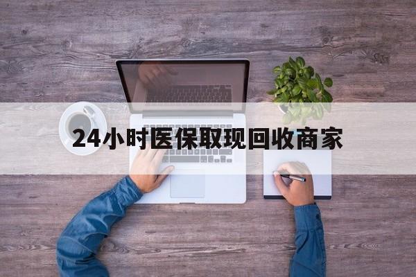 百色24小时医保取现回收商家(医保卡套取现金渠道)