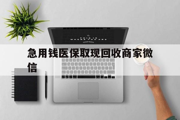 百色急用钱医保取现回收商家微信(微信回收平台联系方式)