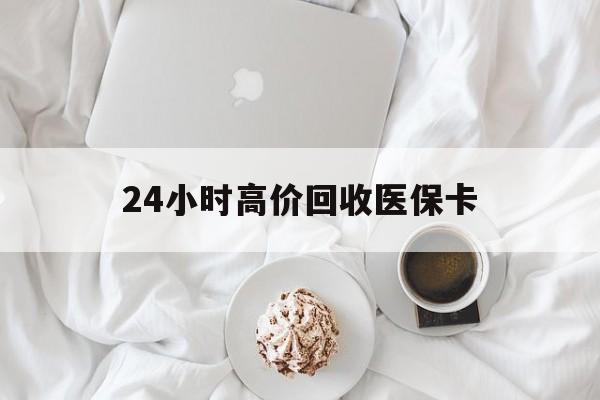 百色24小时高价回收医保卡(温州高价回收医保卡)