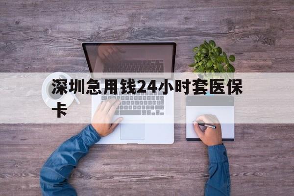 百色深圳急用钱24小时套医保卡(深圳医保24小时在线咨询)