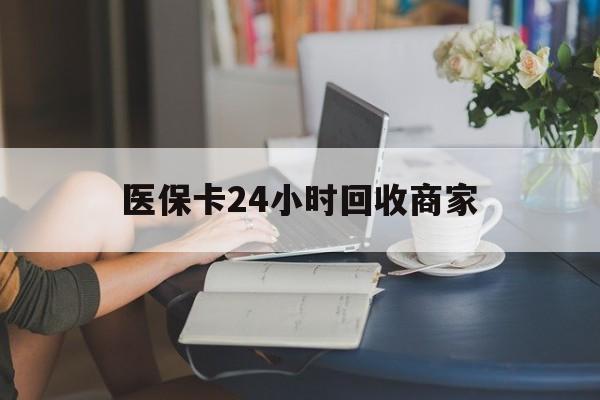 百色医保卡24小时回收商家(高价回收医保卡联系方式)