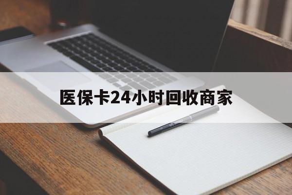 百色医保卡24小时回收商家(医保卡24小时回收商家会知道吗)