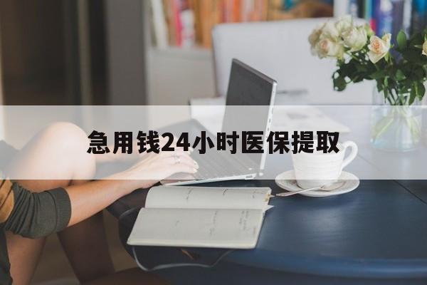 百色急用钱24小时医保提取(24小时医保取现回收)