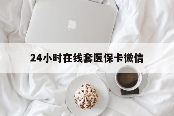 百色24小时在线套医保卡微信(24小时在线套医保卡微信能用吗)