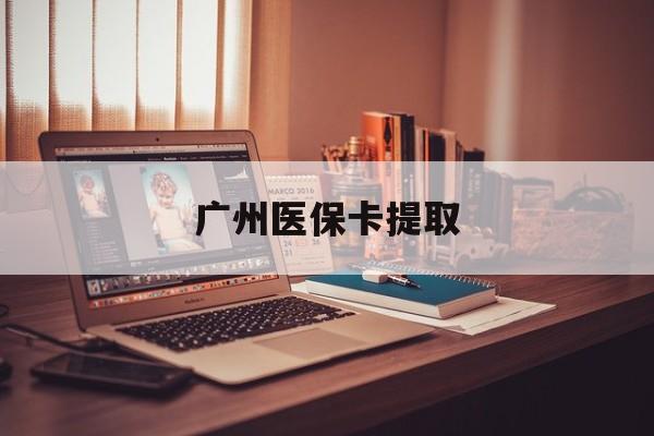 百色广州医保卡提取(广州医保卡钱提取)