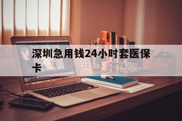 百色深圳急用钱24小时套医保卡(深圳急用钱套医保卡联系方式)