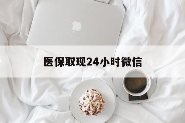 百色医保取现24小时微信(医保取现24小时微信官方入口)