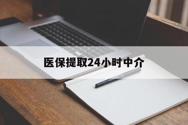 百色医保提取24小时中介(医保提取24小时中介代办)