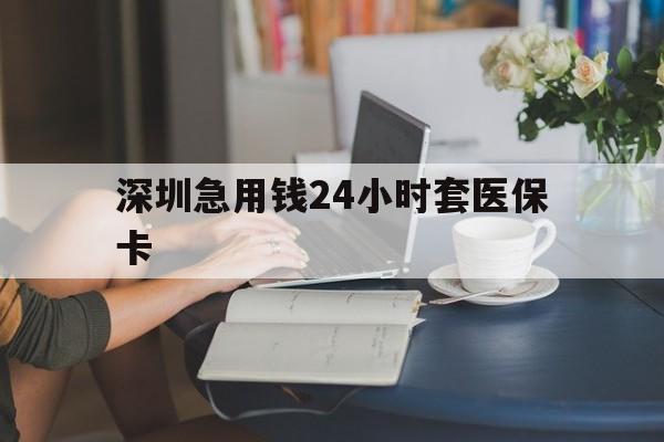 百色深圳急用钱24小时套医保卡(深圳医保卡提取现金方法)