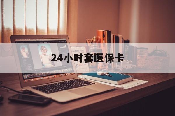 百色24小时套医保卡(24小时套医保卡微信的优势)