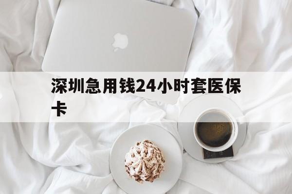 百色深圳急用钱24小时套医保卡(急用钱哪里能刷医保卡)