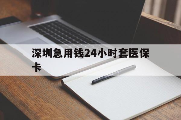 百色深圳急用钱24小时套医保卡(24小时套医保卡联系方式)