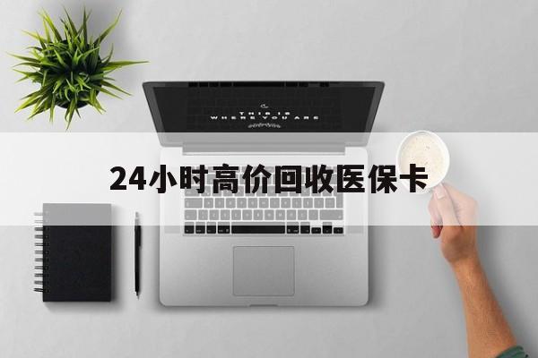 百色24小时高价回收医保卡(专业回收医保药电话)