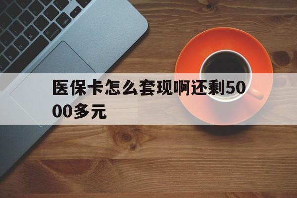 百色医保卡怎么套现啊还剩5000多元(医保卡咋套现)
